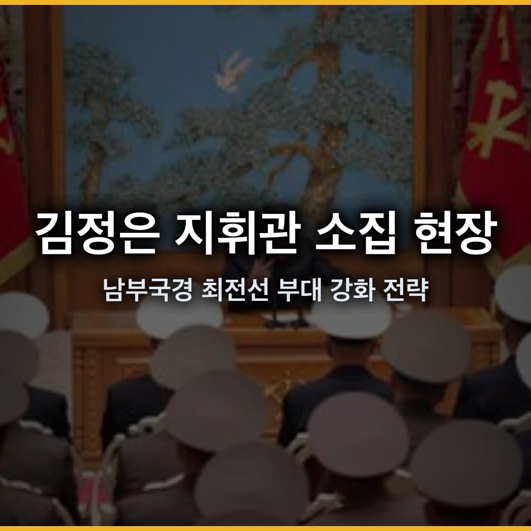 김정은 지휘관 소집 현장 분석 – 남부국경 최전선 부대 강화 전략