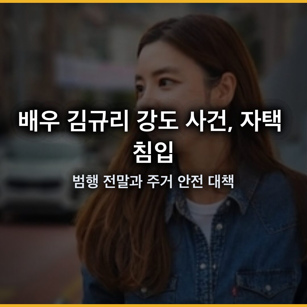 배우 김규리 강도 사건, 자택 침입 범행 전말과 주거 안전 대책